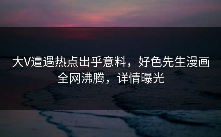 大V遭遇热点出乎意料,好色先生漫画全网沸腾,详情曝光 大V遭遇热点出乎意料,好色先生漫画全网沸腾,详情曝光