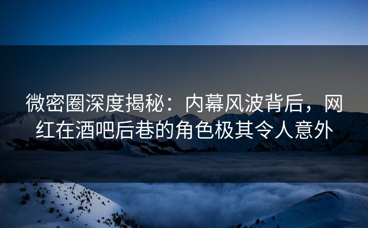 微密圈深度揭秘:内幕风波背后,网红在酒吧后巷的角色极其令人意外 微密圈深度揭秘:内幕风波背后,网红在酒吧后巷的角色极其令人意外