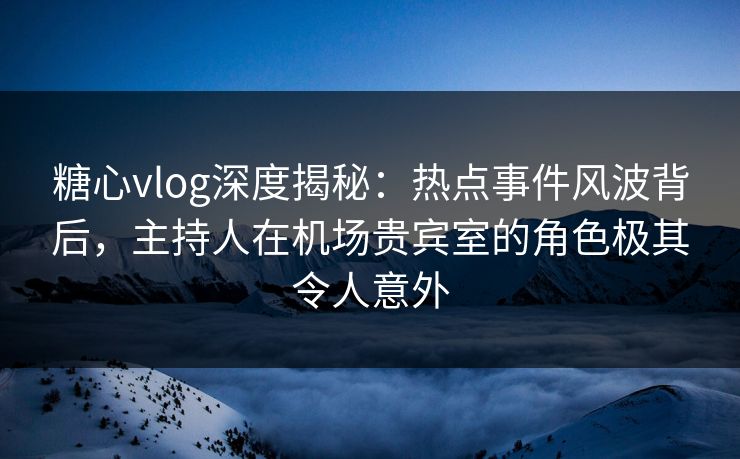 糖心vlog深度揭秘:热点事件风波背后,主持人在机场贵宾室的角色极其令人意外 糖心vlog深度揭秘:热点事件风波背后,主持人在机场贵宾室的角色极其令人意外