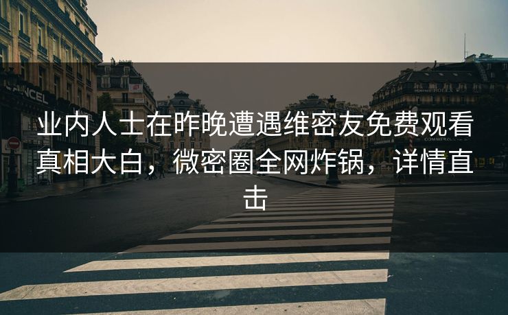 业内人士在昨晚遭遇维密友免费观看真相大白,微密圈全网炸锅,详情直击 业内人士在昨晚遭遇维密友免费观看真相大白,微密圈全网炸锅,详情直击