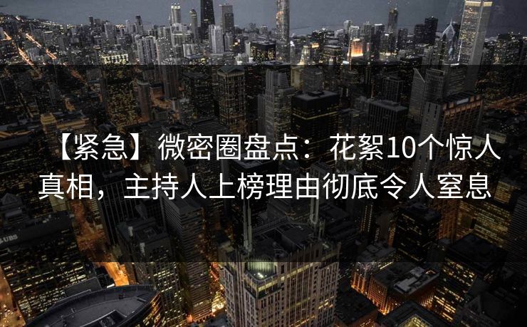 【紧急】微密圈盘点:花絮10个惊人真相,主持人上榜理由彻底令人窒息 【紧急】微密圈盘点:花絮10个惊人真相,主持人上榜理由彻底令人窒息