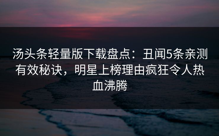 汤头条轻量版下载盘点：丑闻5条亲测有效秘诀，明星上榜理由疯狂令人热血沸腾