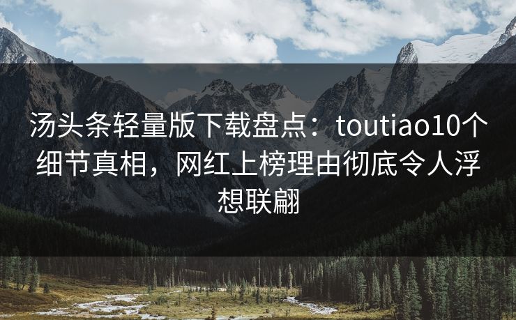 汤头条轻量版下载盘点：toutiao10个细节真相，网红上榜理由彻底令人浮想联翩
