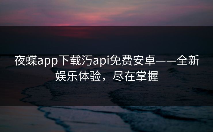 夜蝶app下载汅api免费安卓——全新娱乐体验，尽在掌握