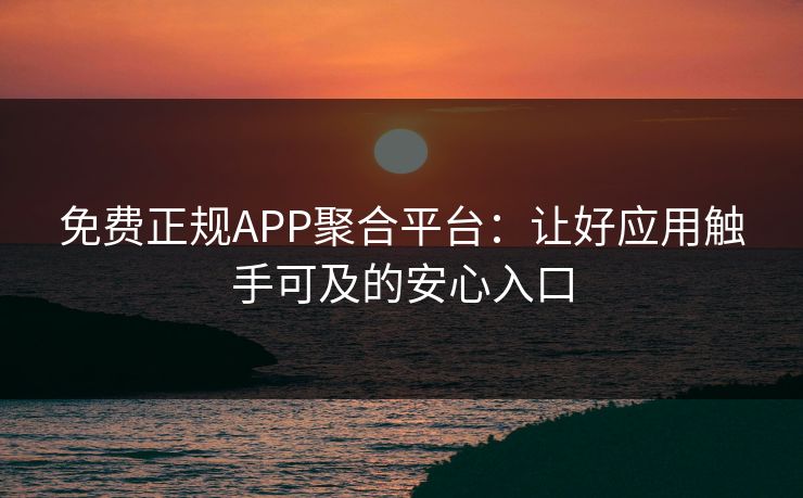 免费正规APP聚合平台:让好应用触手可及的安心入口 免费正规APP聚合平台:让好应用触手可及的安心入口