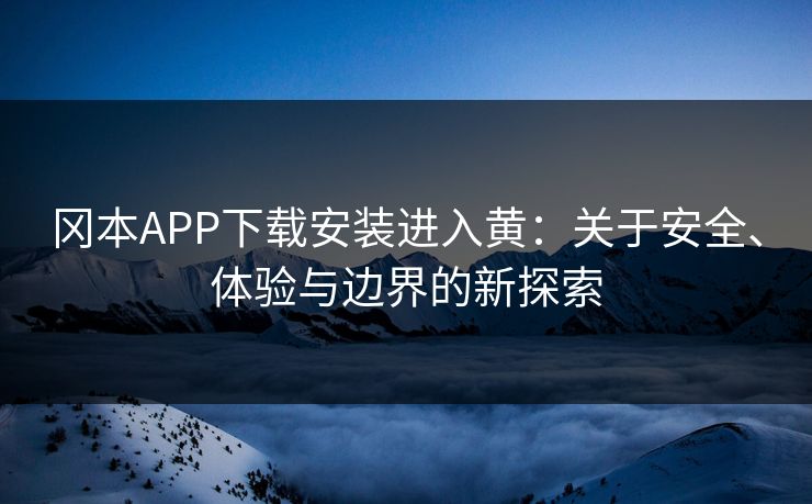 冈本APP下载安装进入黄：关于安全、体验与边界的新探索