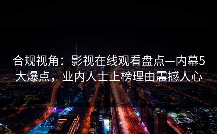 合规视角：影视在线观看盘点—内幕5大爆点，业内人士上榜理由震撼人心