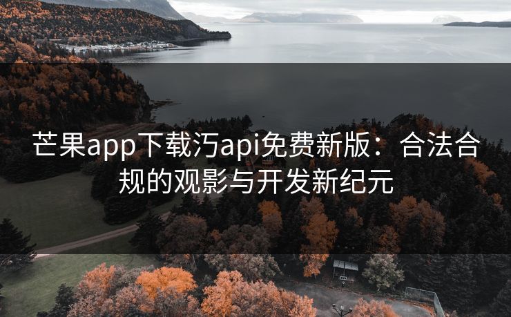 芒果app下载汅api免费新版：合法合规的观影与开发新纪元