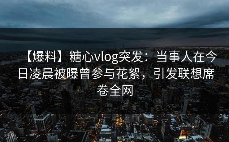 【爆料】糖心vlog突发：当事人在今日凌晨被曝曾参与花絮，引发联想席卷全网