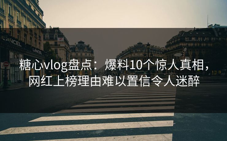 糖心vlog盘点：爆料10个惊人真相，网红上榜理由难以置信令人迷醉