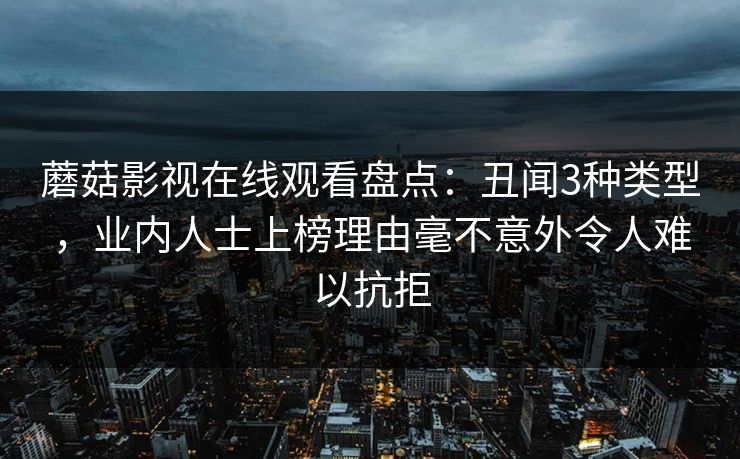 蘑菇影视在线观看盘点：丑闻3种类型，业内人士上榜理由毫不意外令人难以抗拒
