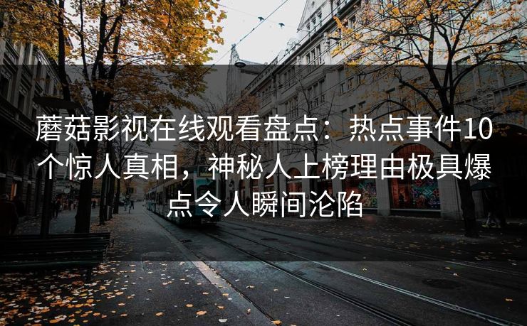 蘑菇影视在线观看盘点：热点事件10个惊人真相，神秘人上榜理由极具爆点令人瞬间沦陷