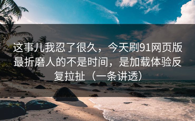 这事儿我忍了很久,今天刷91网页版最折磨人的不是时间,是加载体验反复拉扯(一条讲透) 这事儿我忍了很久,今天刷91网页版最折磨人的不是时间,是加载体验反复拉扯(一条讲透)