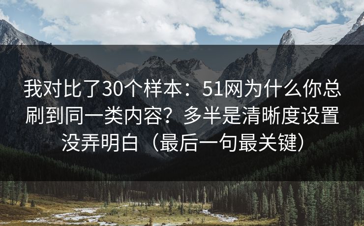 我对比了30个样本：51网为什么你总刷到同一类内容？多半是清晰度设置没弄明白（最后一句最关键）