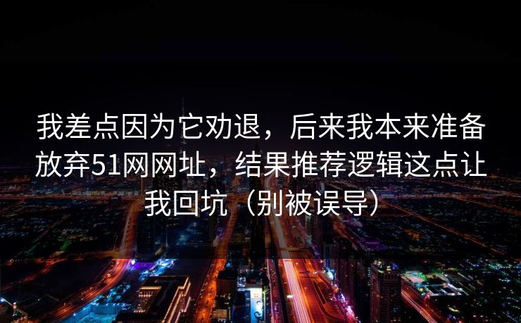 我差点因为它劝退，后来我本来准备放弃51网网址，结果推荐逻辑这点让我回坑（别被误导）