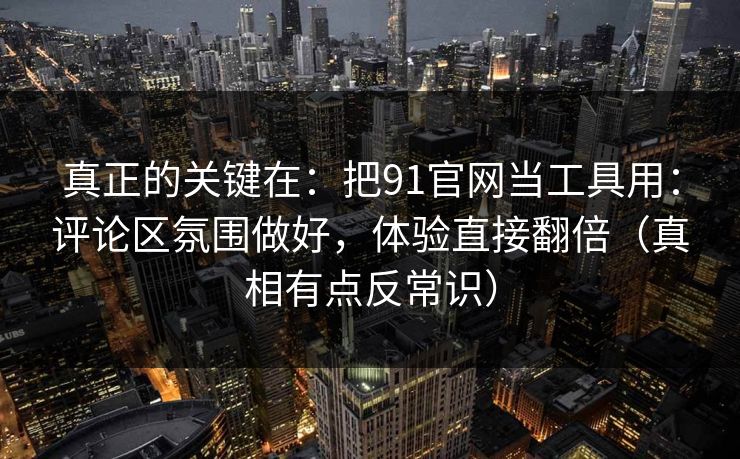 真正的关键在：把91官网当工具用：评论区氛围做好，体验直接翻倍（真相有点反常识）