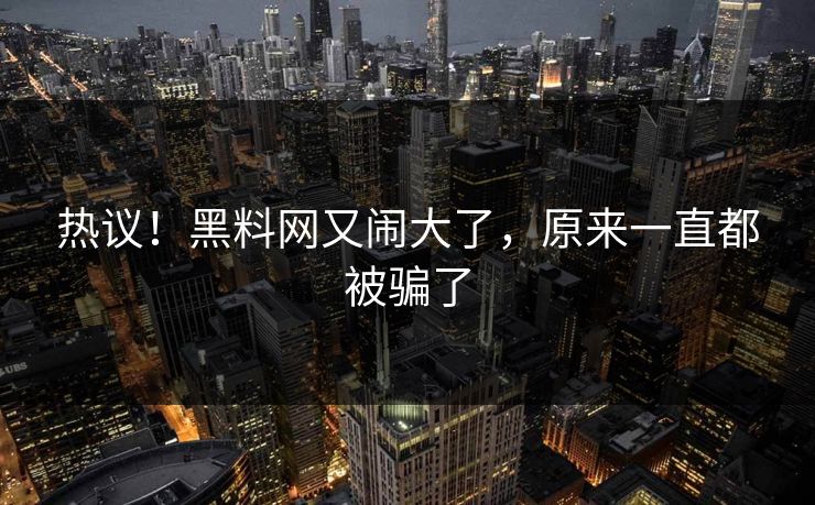 热议！黑料网又闹大了，原来一直都被骗了