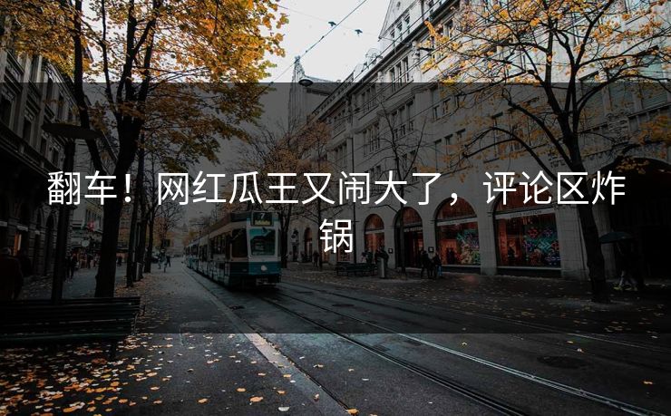 翻车！网红瓜王又闹大了，评论区炸锅