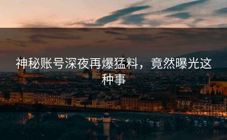 神秘账号深夜再爆猛料，竟然曝光这种事