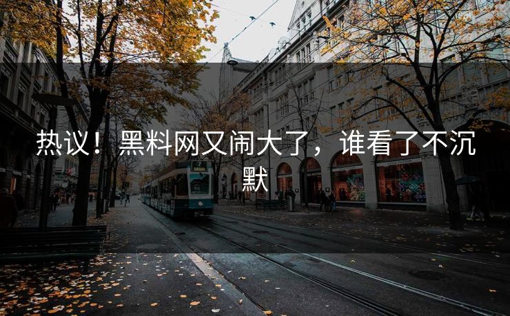 热议！黑料网又闹大了，谁看了不沉默