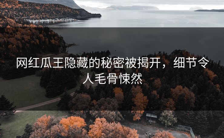 网红瓜王隐藏的秘密被揭开，细节令人毛骨悚然
