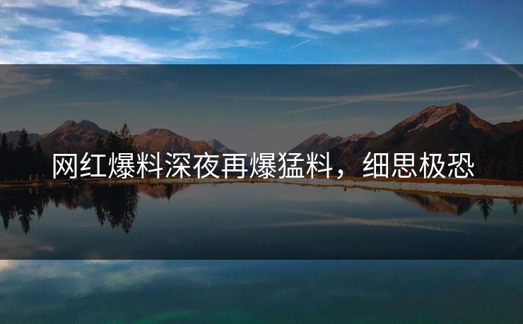 网红爆料深夜再爆猛料，细思极恐