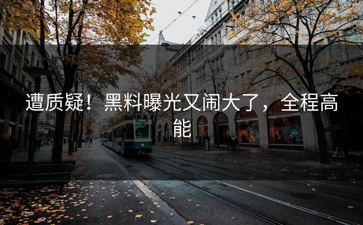 遭质疑！黑料曝光又闹大了，全程高能
