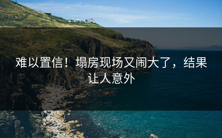 难以置信！塌房现场又闹大了，结果让人意外