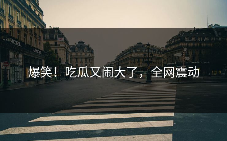 爆笑！吃瓜又闹大了，全网震动