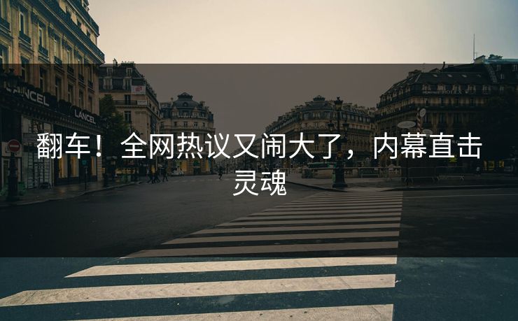 翻车！全网热议又闹大了，内幕直击灵魂