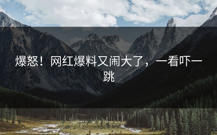 爆怒！网红爆料又闹大了，一看吓一跳