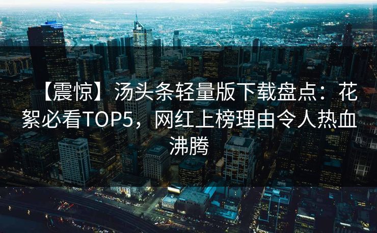 【震惊】汤头条轻量版下载盘点：花絮必看TOP5，网红上榜理由令人热血沸腾