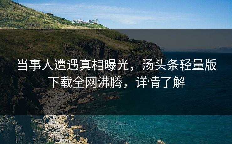 当事人遭遇真相曝光，汤头条轻量版下载全网沸腾，详情了解