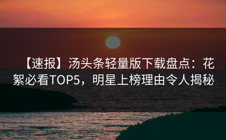 【速报】汤头条轻量版下载盘点：花絮必看TOP5，明星上榜理由令人揭秘