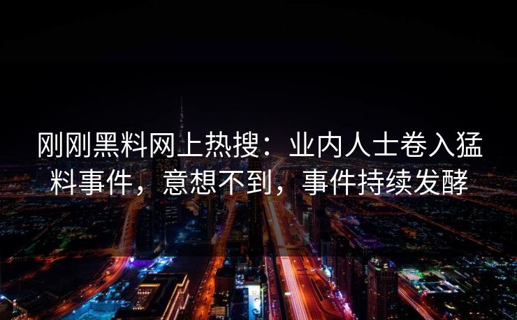 刚刚黑料网上热搜：业内人士卷入猛料事件，意想不到，事件持续发酵
