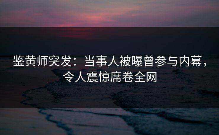 鉴黄师突发:当事人被曝曾参与内幕,令人震惊席卷全网 鉴黄师突发:当事人被曝曾参与内幕,令人震惊席卷全网