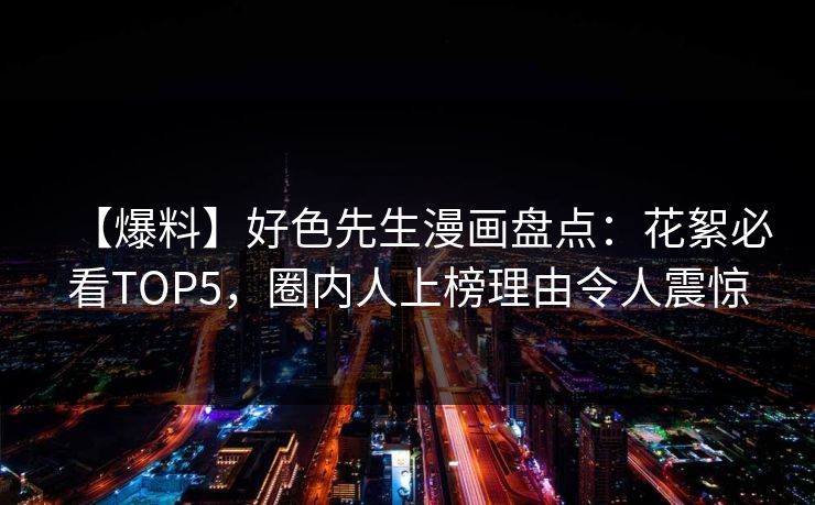 【爆料】好色先生漫画盘点:花絮必看TOP5,圈内人上榜理由令人震惊 【爆料】好色先生漫画盘点:花絮必看TOP5,圈内人上榜理由令人震惊