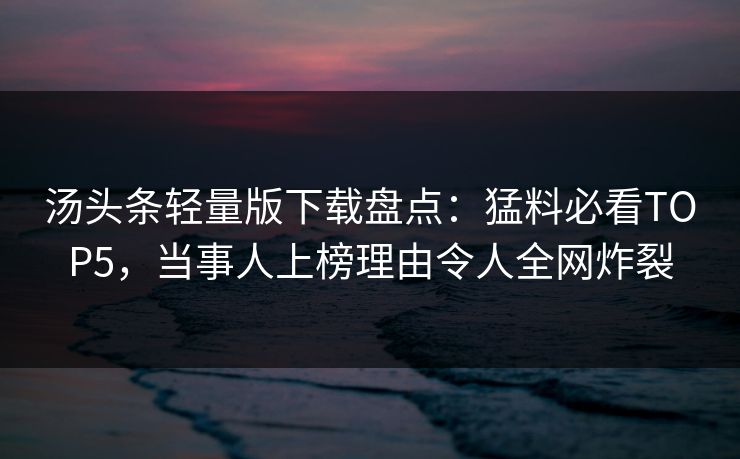 汤头条轻量版下载盘点：猛料必看TOP5，当事人上榜理由令人全网炸裂