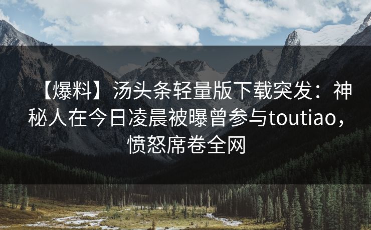 【爆料】汤头条轻量版下载突发：神秘人在今日凌晨被曝曾参与toutiao，愤怒席卷全网