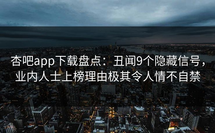 杏吧app下载盘点:丑闻9个隐藏信号,业内人士上榜理由极其令人情不自禁 杏吧app下载盘点:丑闻9个隐藏信号,业内人士上榜理由极其令人情不自禁