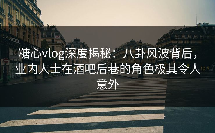 糖心vlog深度揭秘:八卦风波背后,业内人士在酒吧后巷的角色极其令人意外 糖心vlog深度揭秘:八卦风波背后,业内人士在酒吧后巷的角色极其令人意外