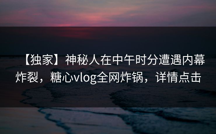 【独家】神秘人在中午时分遭遇内幕炸裂,糖心vlog全网炸锅,详情点击 【独家】神秘人在中午时分遭遇内幕炸裂,糖心vlog全网炸锅,详情点击