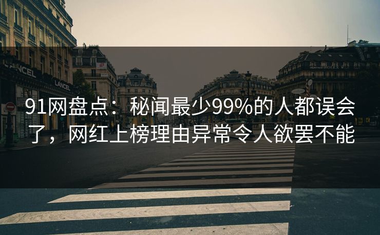 91网盘点：秘闻最少99%的人都误会了，网红上榜理由异常令人欲罢不能