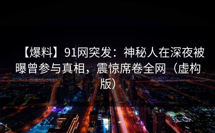 【爆料】91网突发：神秘人在深夜被曝曾参与真相，震惊席卷全网（虚构版）
