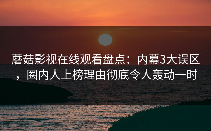 蘑菇影视在线观看盘点：内幕3大误区，圈内人上榜理由彻底令人轰动一时