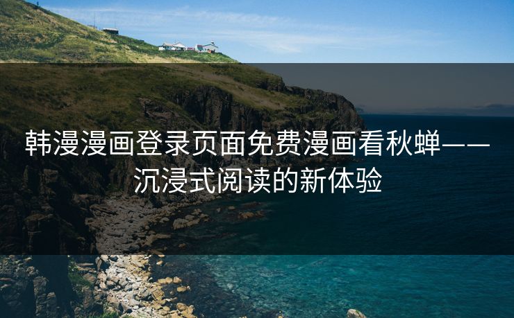 韩漫漫画登录页面免费漫画看秋蝉——沉浸式阅读的新体验