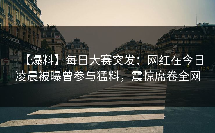 【爆料】每日大赛突发：网红在今日凌晨被曝曾参与猛料，震惊席卷全网