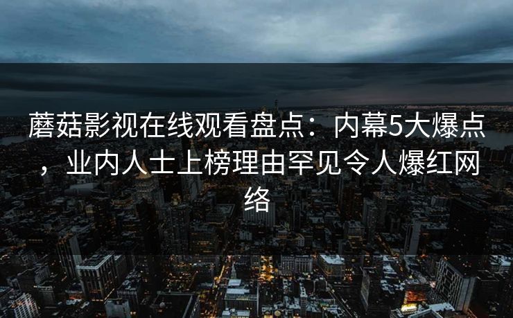 蘑菇影视在线观看盘点：内幕5大爆点，业内人士上榜理由罕见令人爆红网络