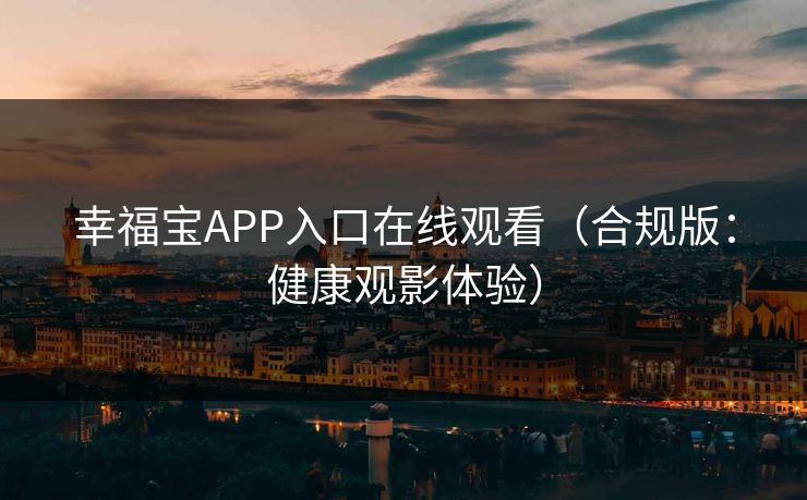 幸福宝APP入口在线观看（合规版：健康观影体验）