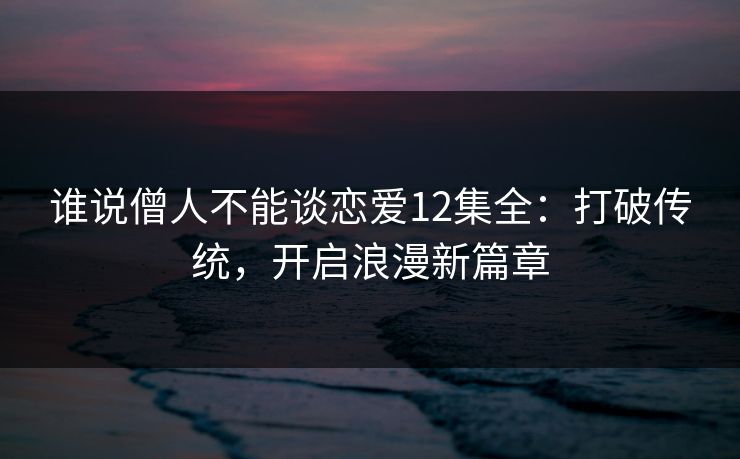 谁说僧人不能谈恋爱12集全:打破传统,开启浪漫新篇章 谁说僧人不能谈恋爱12集全:打破传统,开启浪漫新篇章